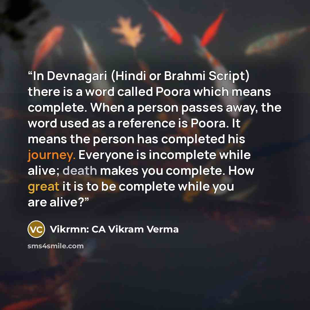 “In Devnagari (Hindi or Brahmi Script) there is a word called Poora which means complete. When a person passes away, the word used as a reference is Poora. It means the person has completed his journey. Everyone is incomplete while alive; death makes you complete. How great it is to be complete…” quote by Vikrmn: CA Vikram Verma