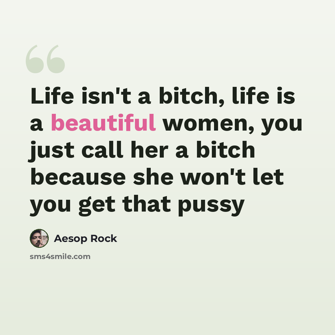 “Life isn't a bitch, life is a beautiful women, you just call her a bitch because she won't let you get that pussy” quote by Aesop Rock