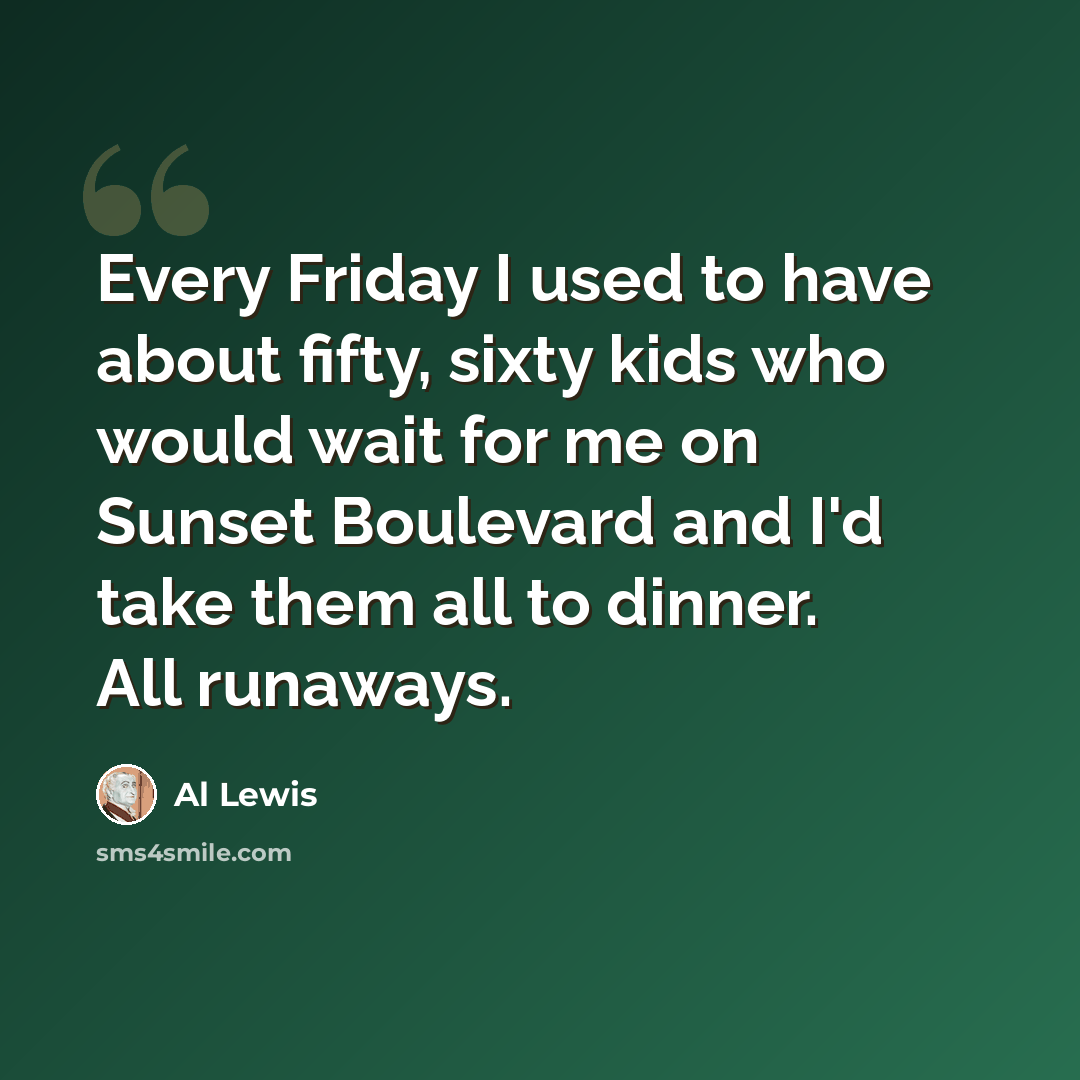 “Every Friday I used to have about fifty, sixty kids who would wait for me on Sunset Boulevard and I'd take them all to dinner. All runaways.” quote by Al Lewis