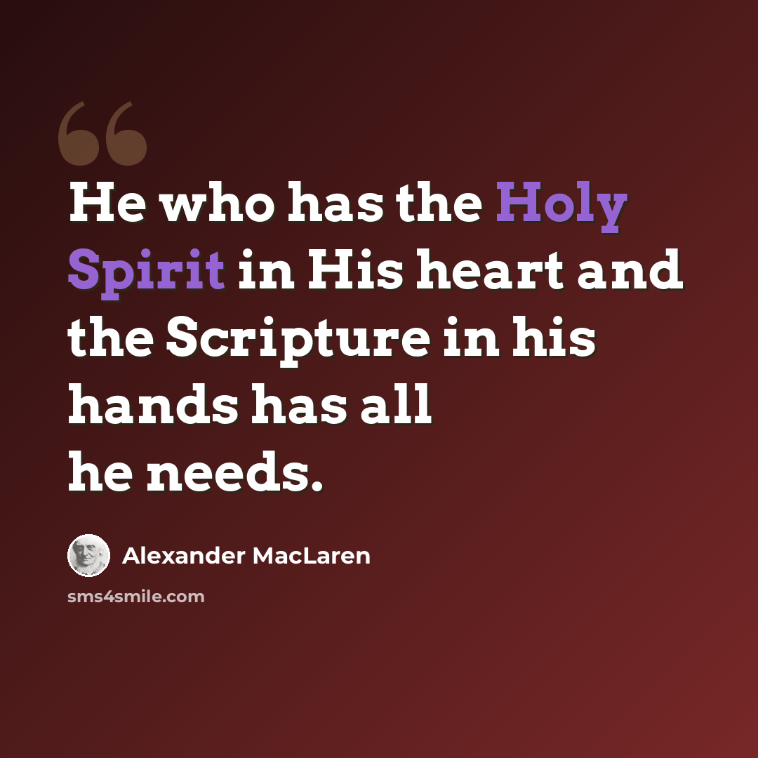 “He who has the Holy Spirit in His heart and the Scripture in his hands has all he needs.” quote by Alexander MacLaren