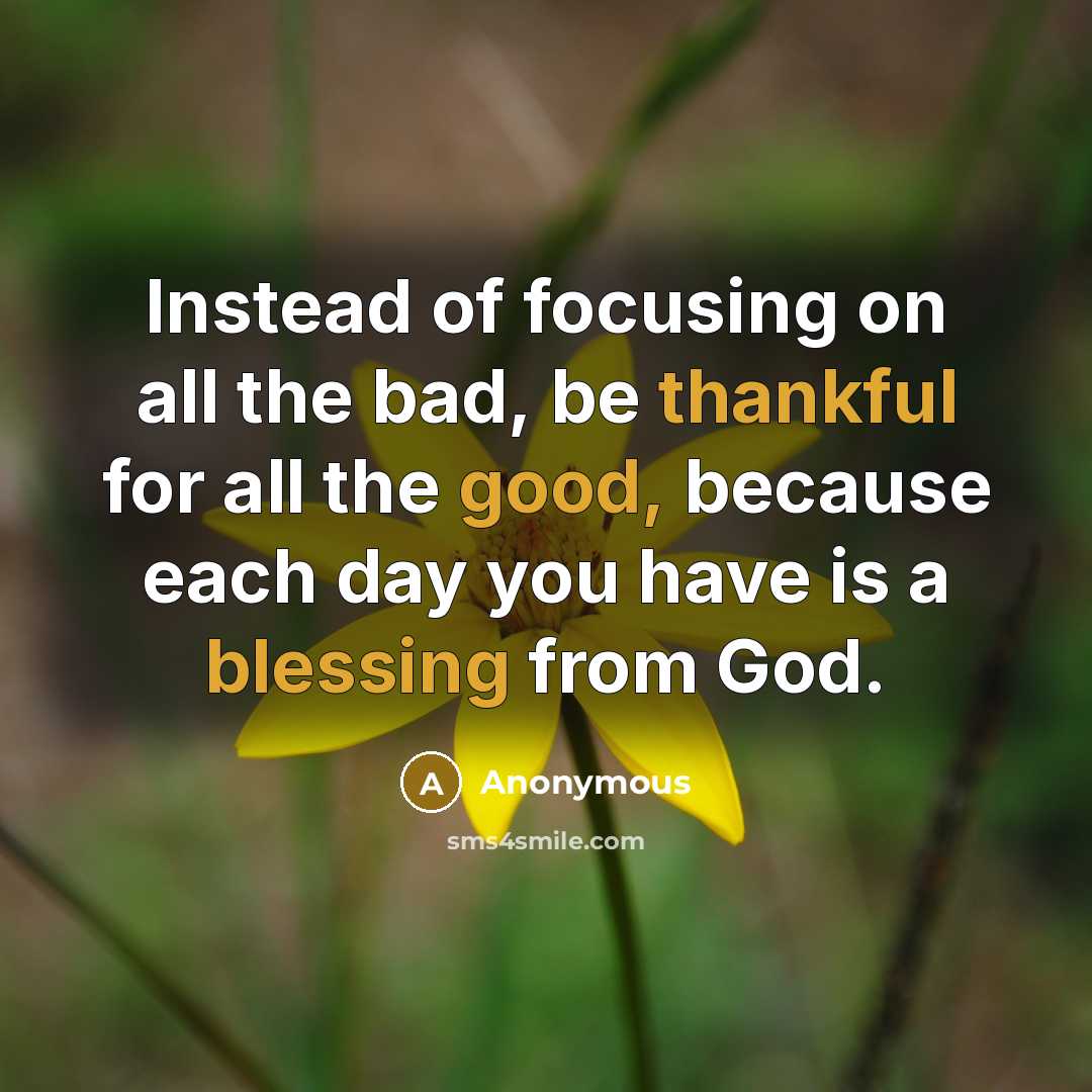 “Instead of focusing on all the bad, be thankful for all the good, because each day you have is a blessing from God.” quote by Anonymous