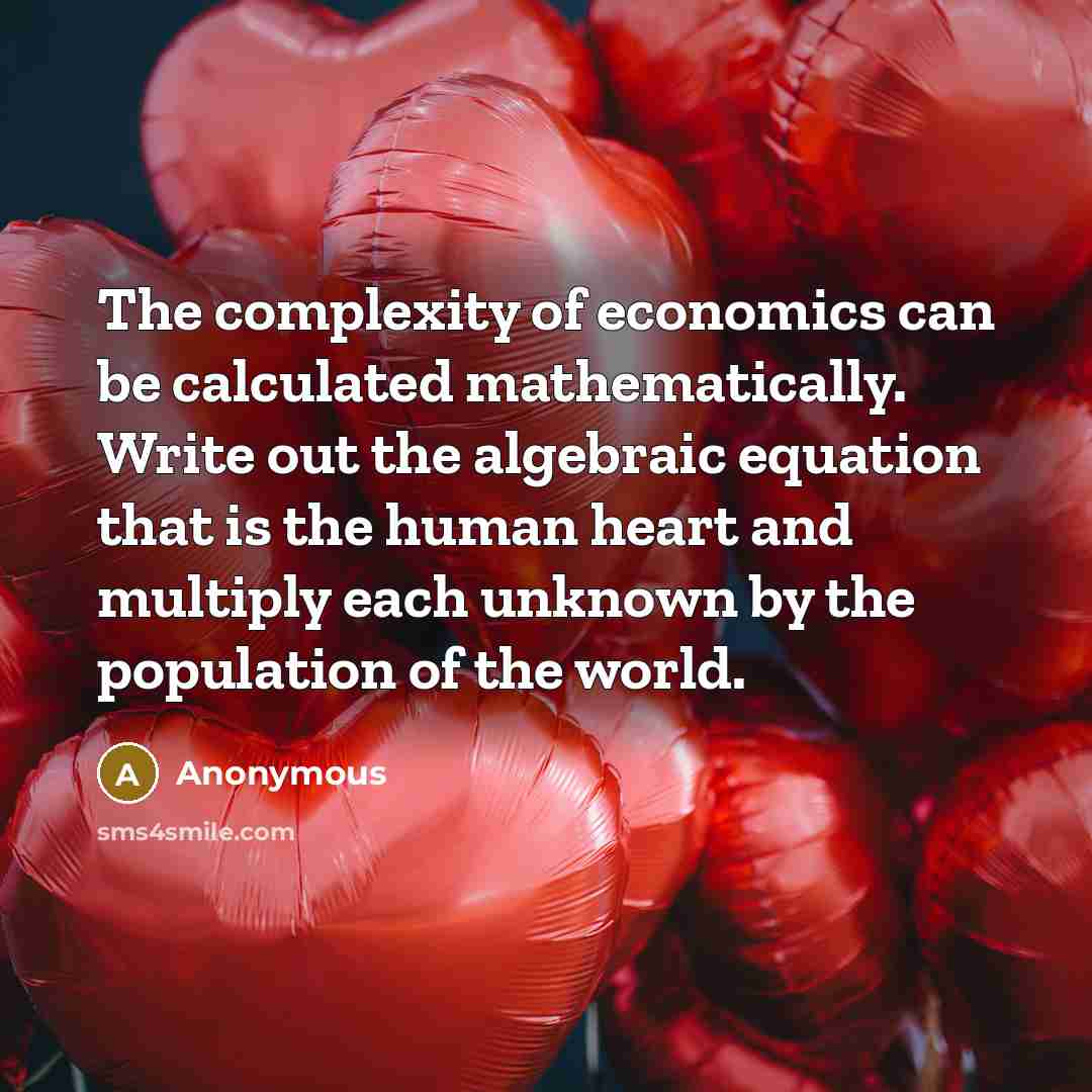“The complexity of economics can be calculated mathematically. Write out the algebraic equation that is the human heart and multiply each unknown by the population of the world.” quote by Anonymous