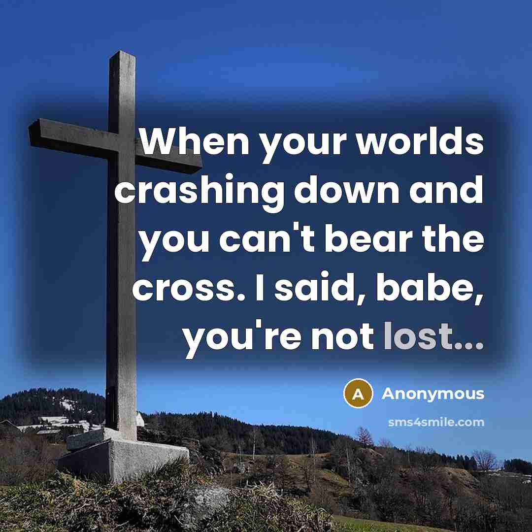 “When your worlds crashing down and you can't bear the cross. I said, babe, you're not lost...” quote by Anonymous