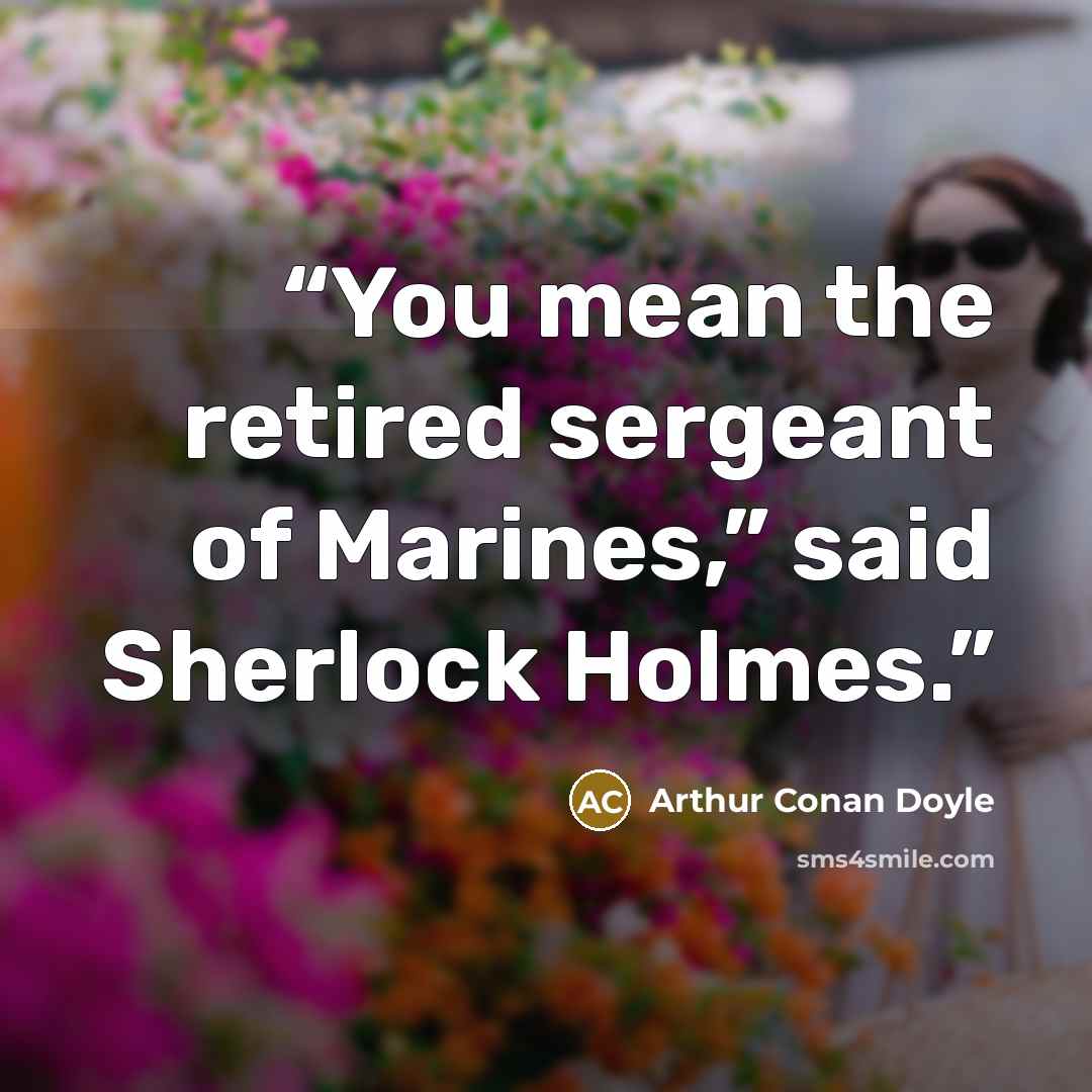 “You mean the retired sergeant of Marines,” said Sherlock Holmes.” quote by Arthur Conan Doyle