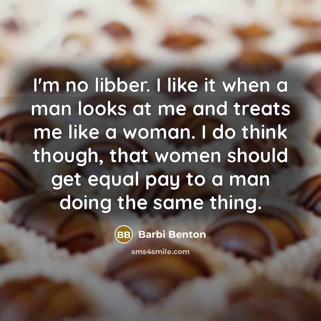 “I'm no libber. I like it when a man looks at me and treats me like a woman. I do think though, that women should get equal pay to a man doing the same thing.” quote by Barbi Benton