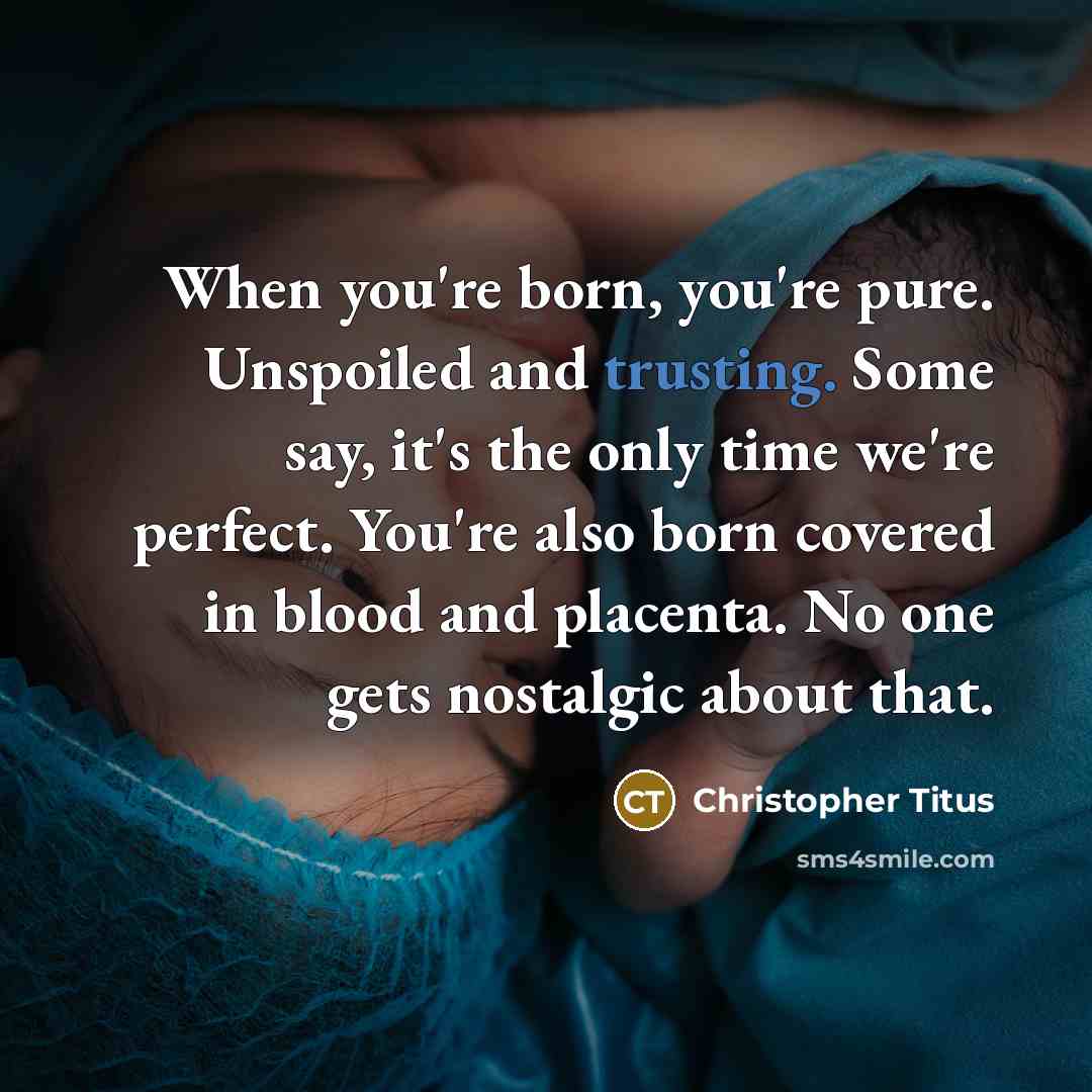 “When you're born, you're pure. Unspoiled and trusting. Some say, it's the only time we're perfect. You're also born covered in blood and placenta. No one gets nostalgic about that.” quote by Christopher Titus