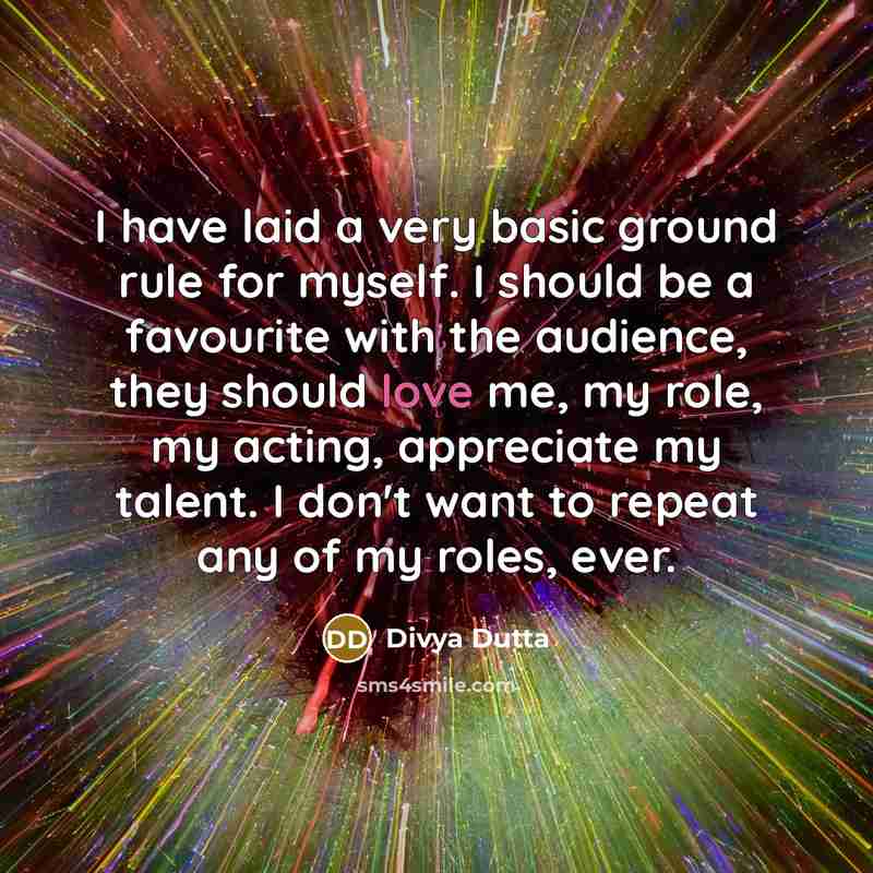 “I have laid a very basic ground rule for myself. I should be a favourite with the audience, they should love me, my role, my acting, appreciate my talent. I don't want to repeat any of my roles, ever.” quote by Divya Dutta