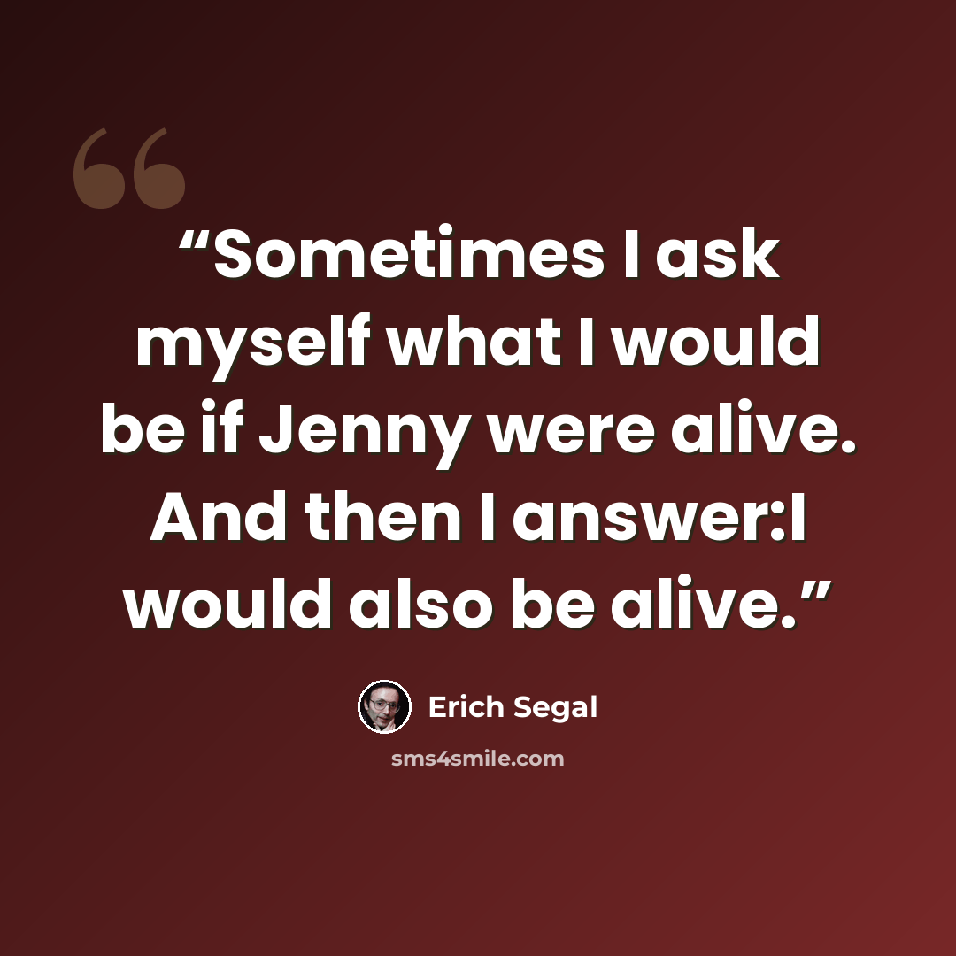 “Sometimes I ask myself what I would be if Jenny were alive. And then I answer:I would also be alive.” quote by Erich Segal
