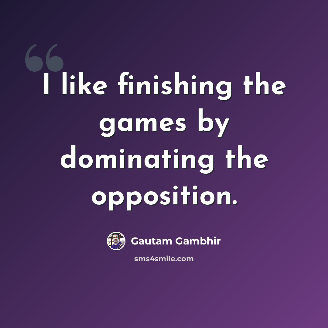 “I like finishing the games by dominating the opposition.” quote by Gautam Gambhir