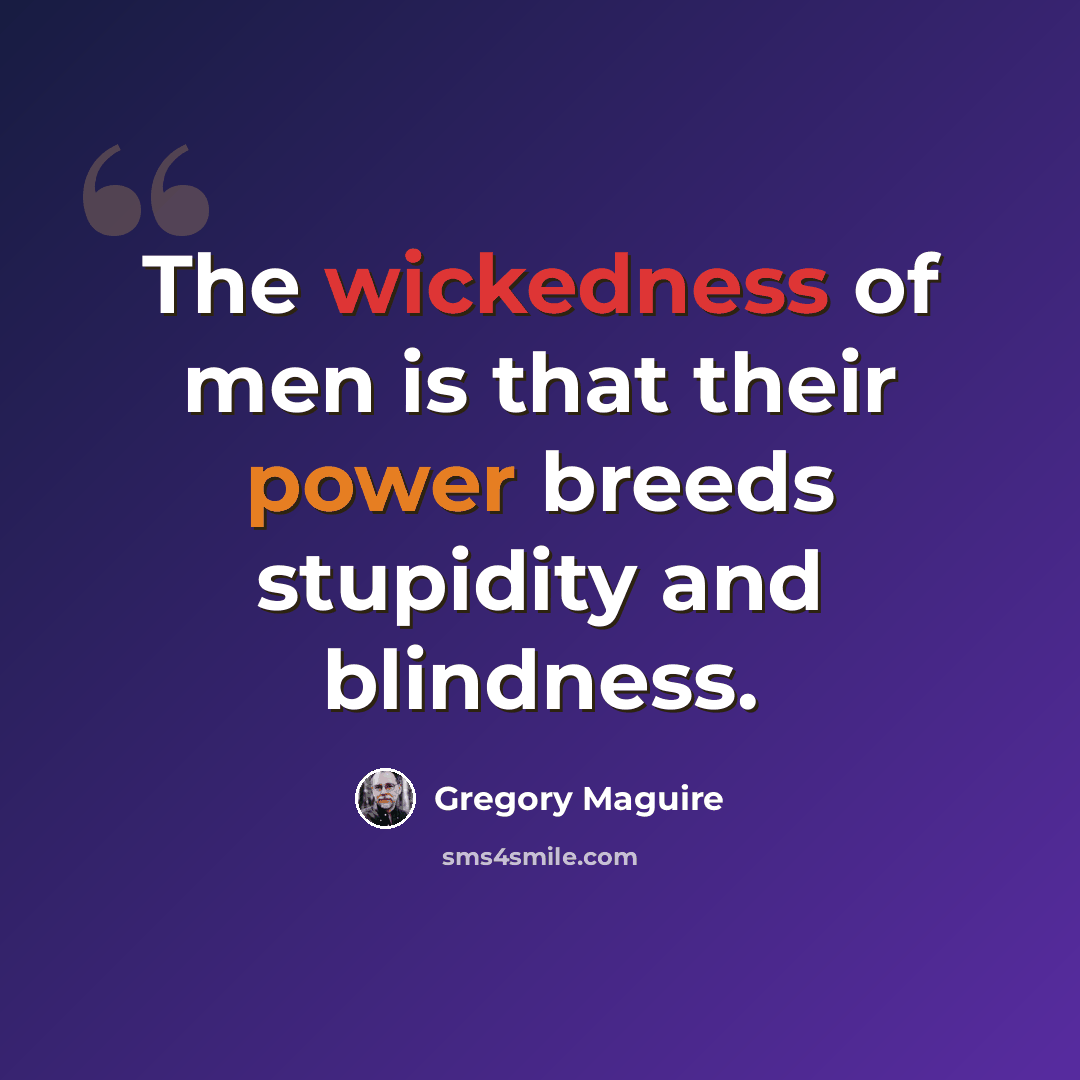 “The wickedness of men is that their power breeds stupidity and blindness.” quote by Gregory Maguire