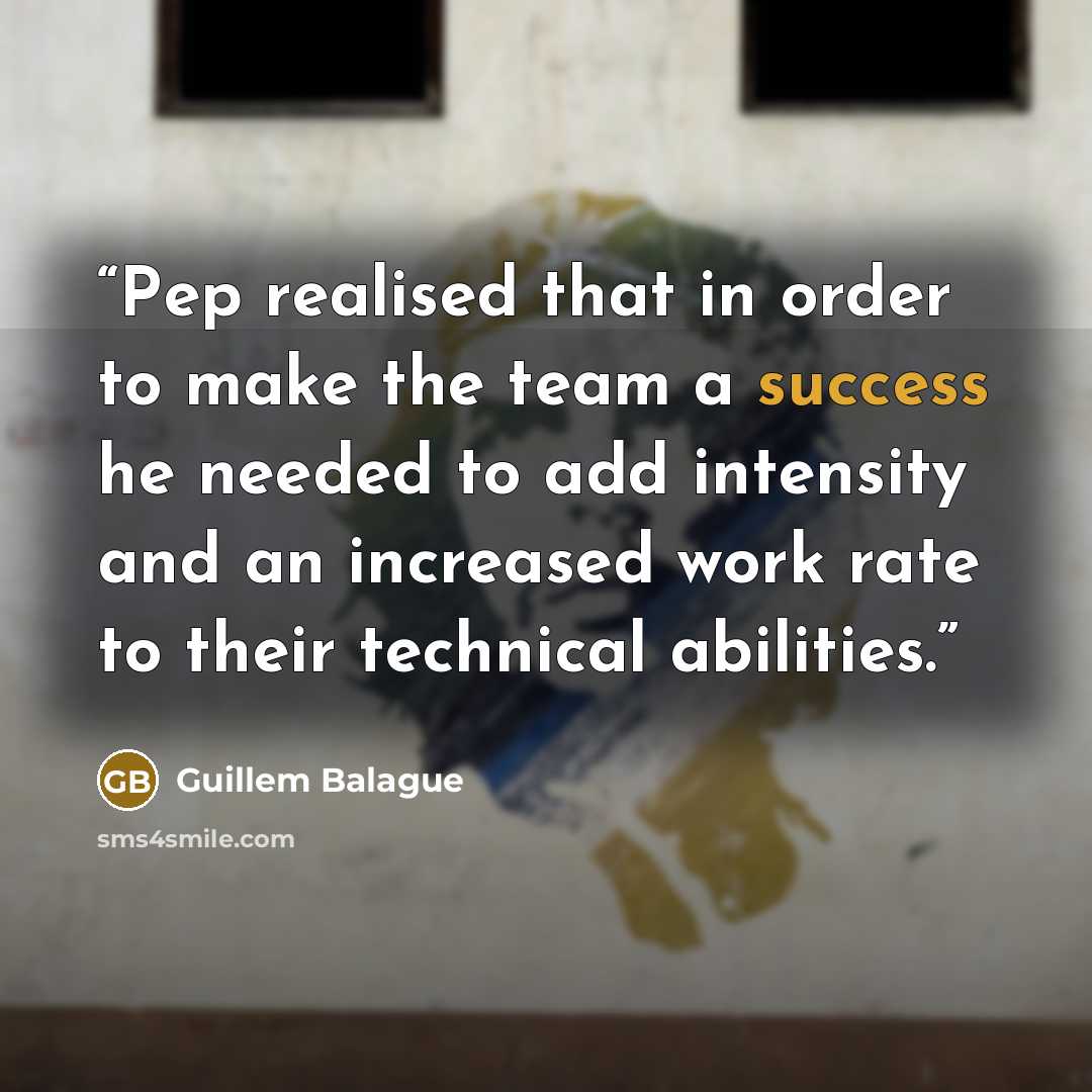 “Pep realised that in order to make the team a success he needed to add intensity and an increased work rate to their technical abilities.” quote by Guillem Balague