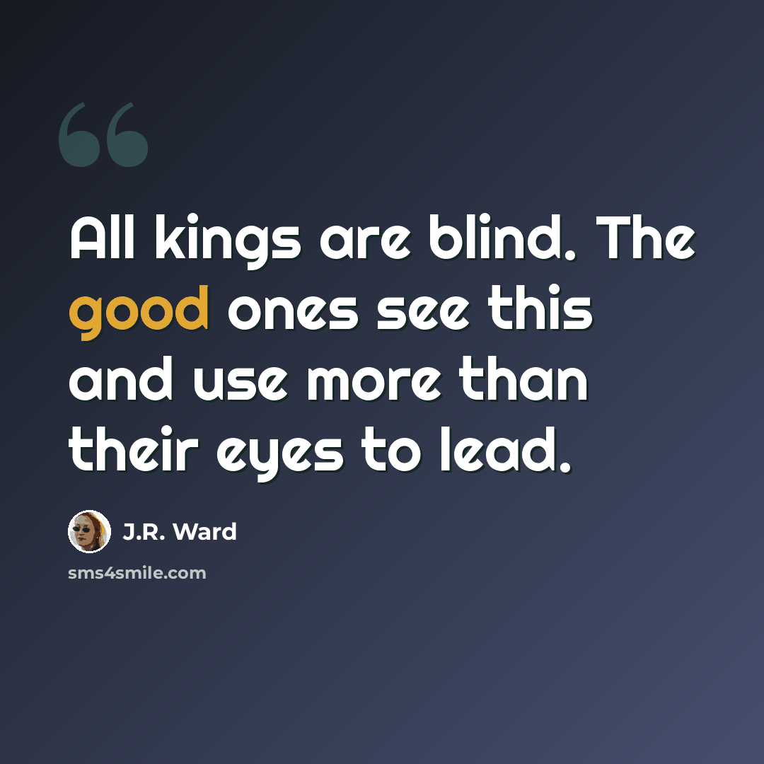 “All kings are blind. The good ones see this and use more than their eyes to lead.” quote by J.R. Ward