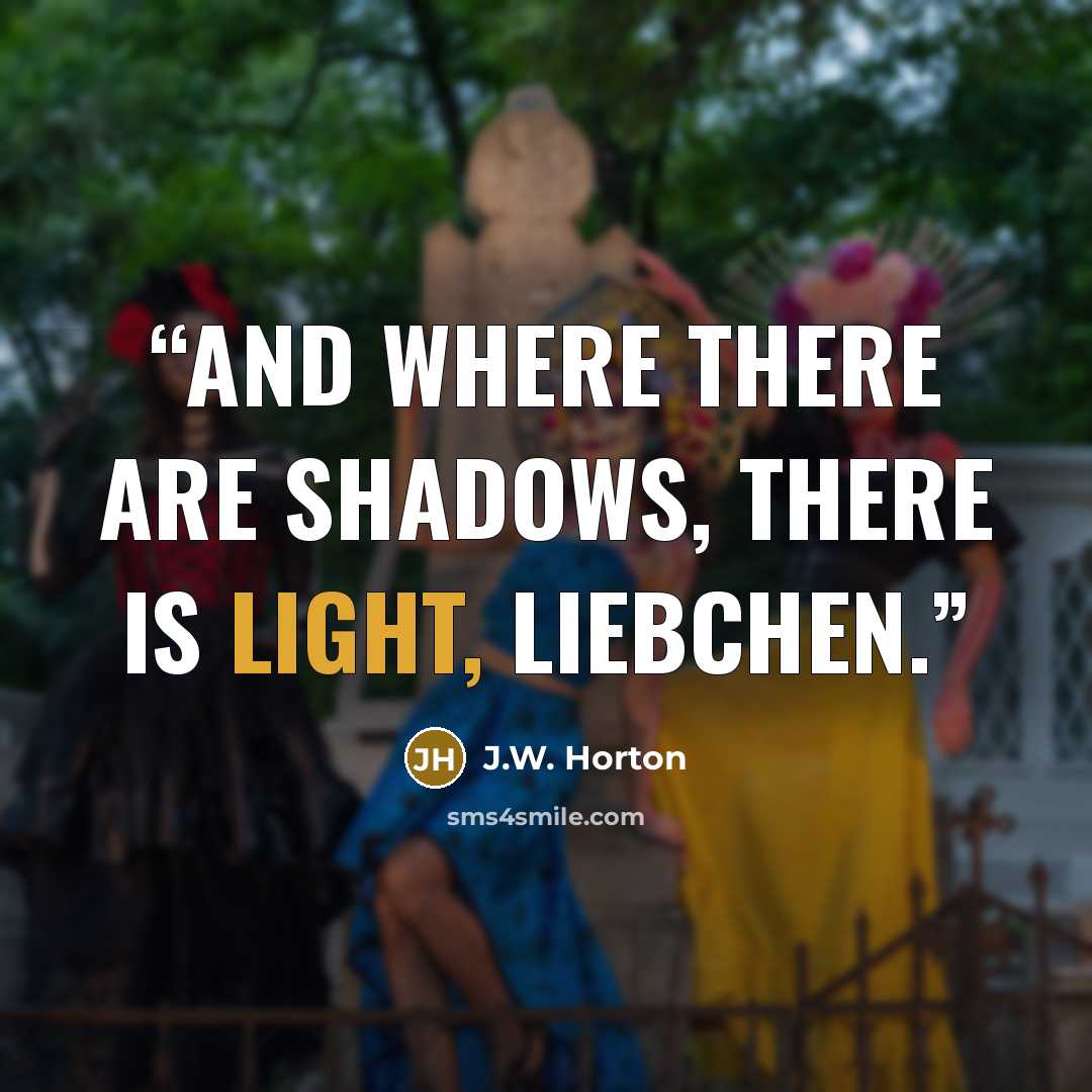 “And where there are shadows, there is light, Liebchen.” quote by J.W. Horton
