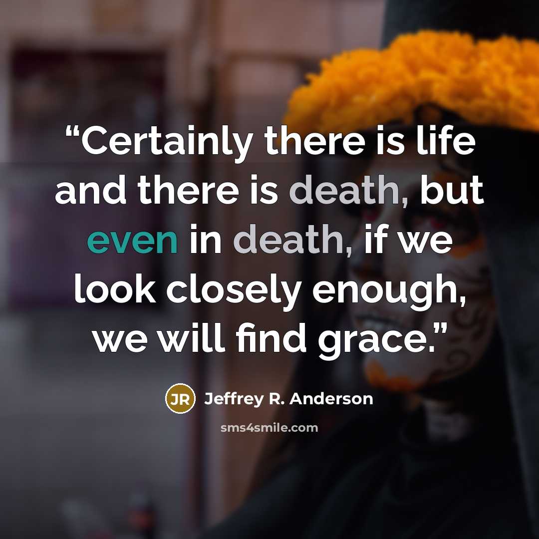 “Certainly there is life and there is death, but even in death, if we look closely enough, we will find grace.” quote by Jeffrey R. Anderson