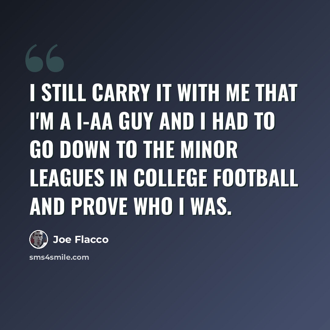 “I still carry it with me that I'm a I-AA guy and I had to go down to the minor leagues in college football and prove who I was.” quote by Joe Flacco