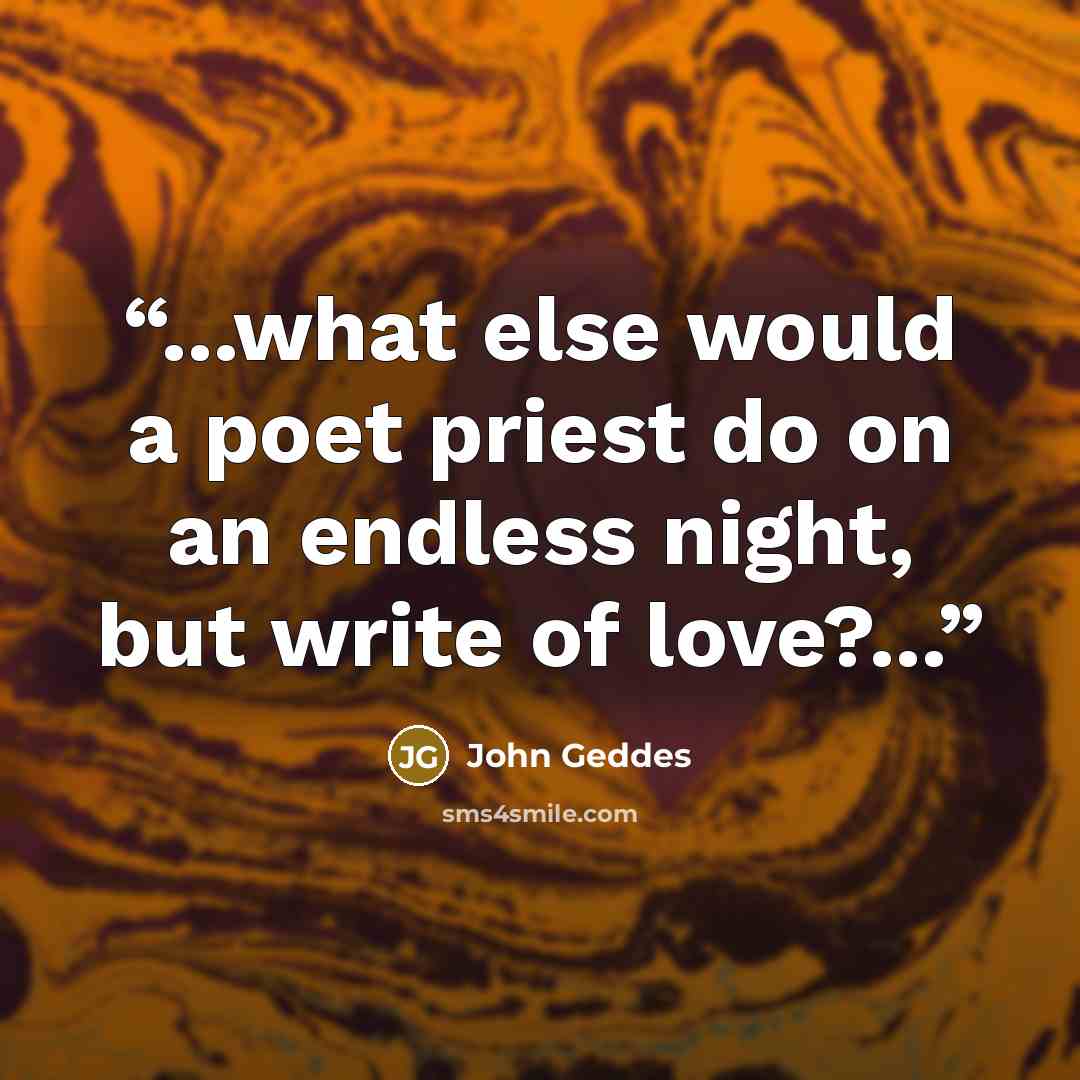 “...what else would a poet priest do on an endless night, but write of love?...” quote by John Geddes