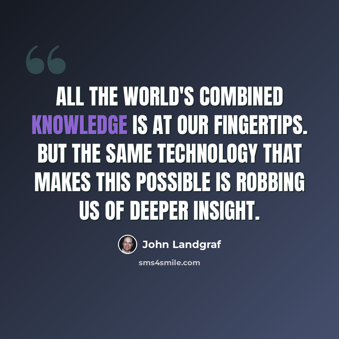 “All the world's combined knowledge is at our fingertips. But the same technology that makes this possible is robbing us of deeper insight.” quote by John Landgraf