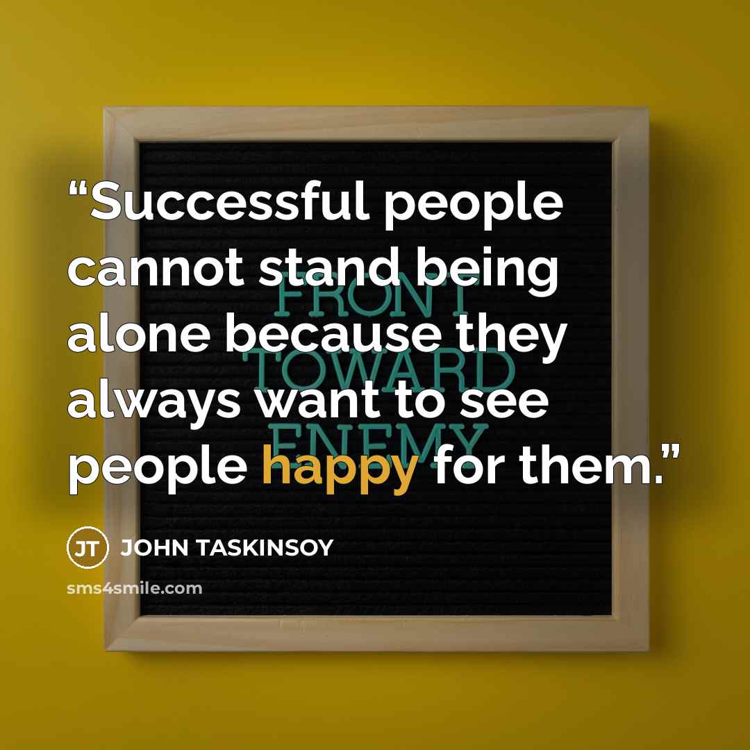“Successful people cannot stand being alone because they always want to see people happy for them.” quote by JOHN TASKINSOY