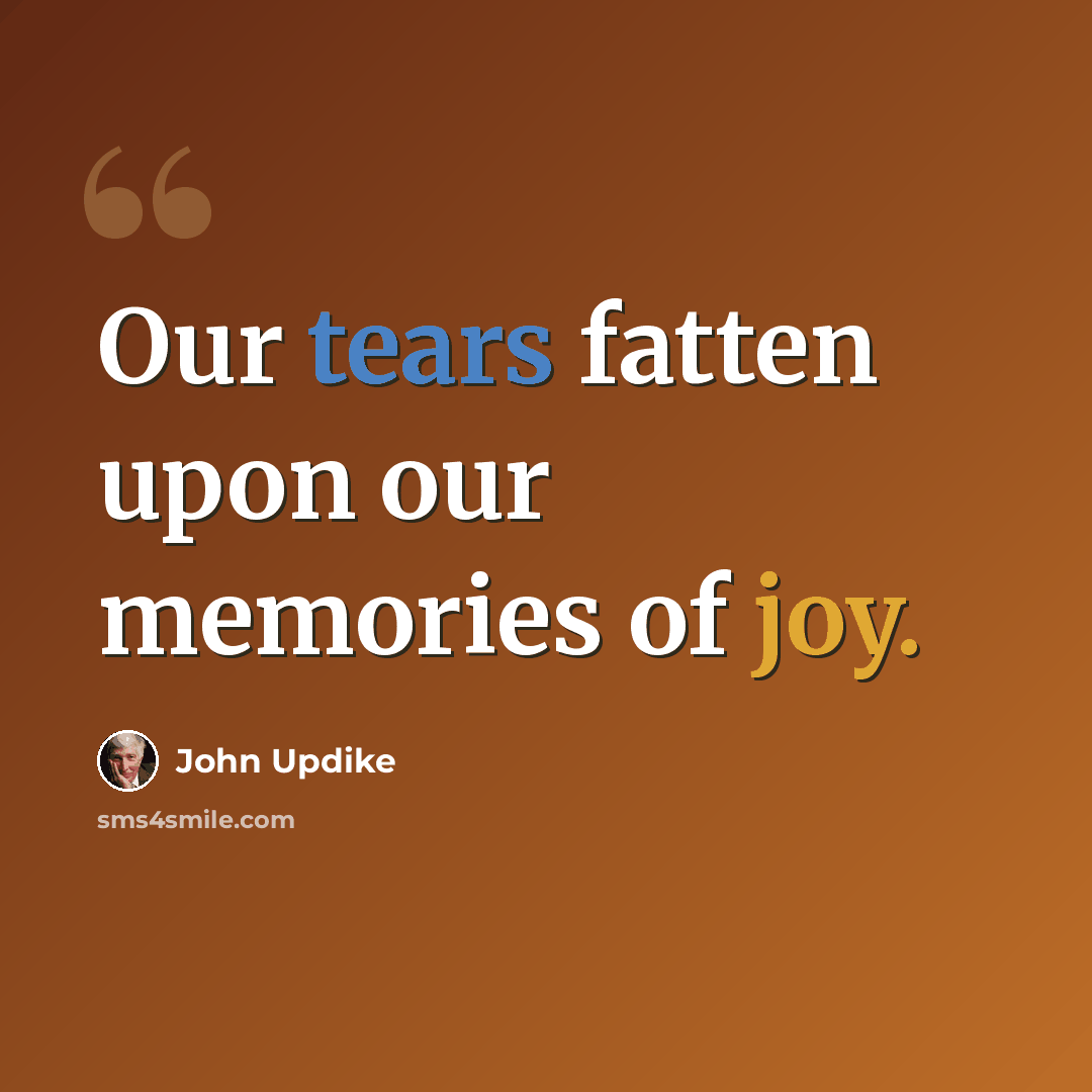 “Our tears fatten upon our memories of joy.” quote by John Updike