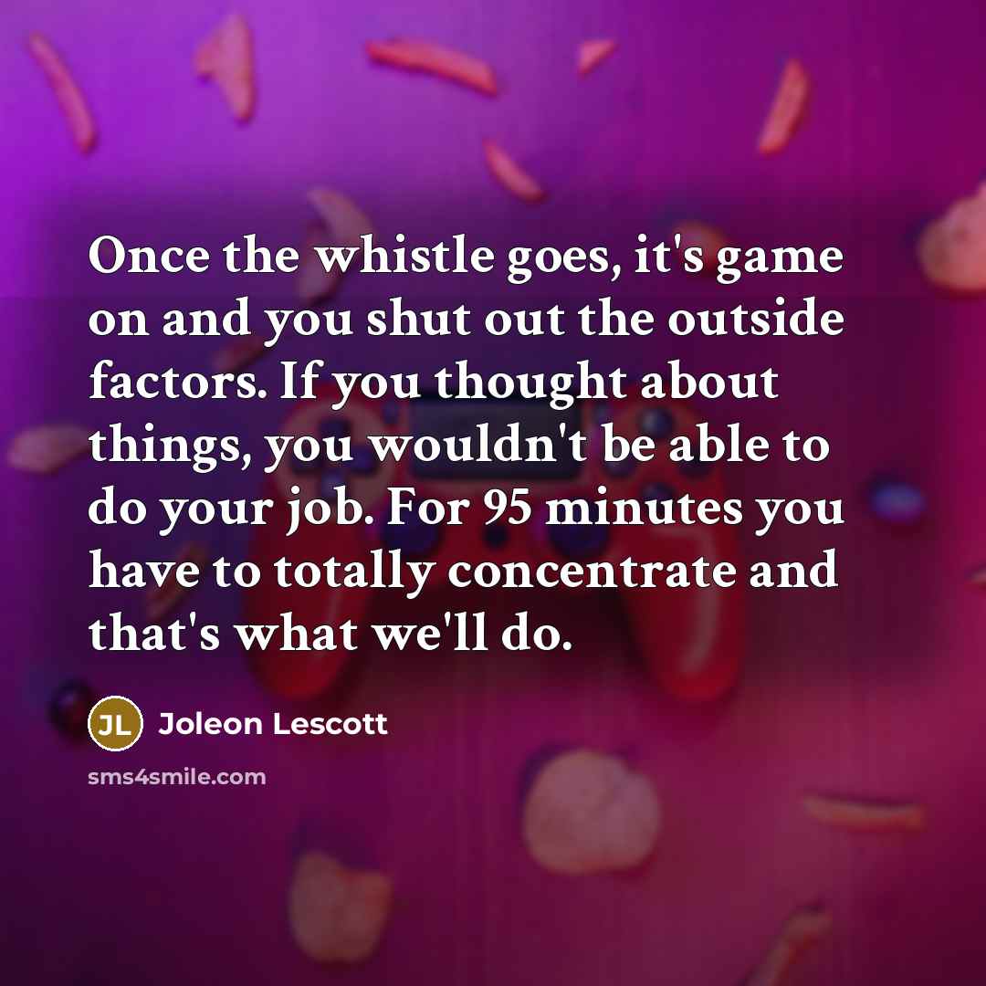 “Once the whistle goes, it's game on and you shut out the outside factors. If you thought about things, you wouldn't be able to do your job. For 95 minutes you have to totally concentrate and that's what we'll do.” quote by Joleon Lescott