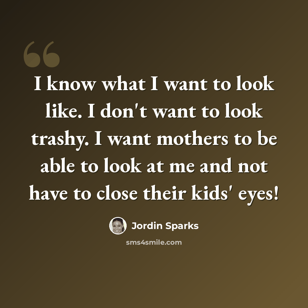 “I know what I want to look like. I don't want to look trashy. I want mothers to be able to look at me and not have to close their kids' eyes!” quote by Jordin Sparks