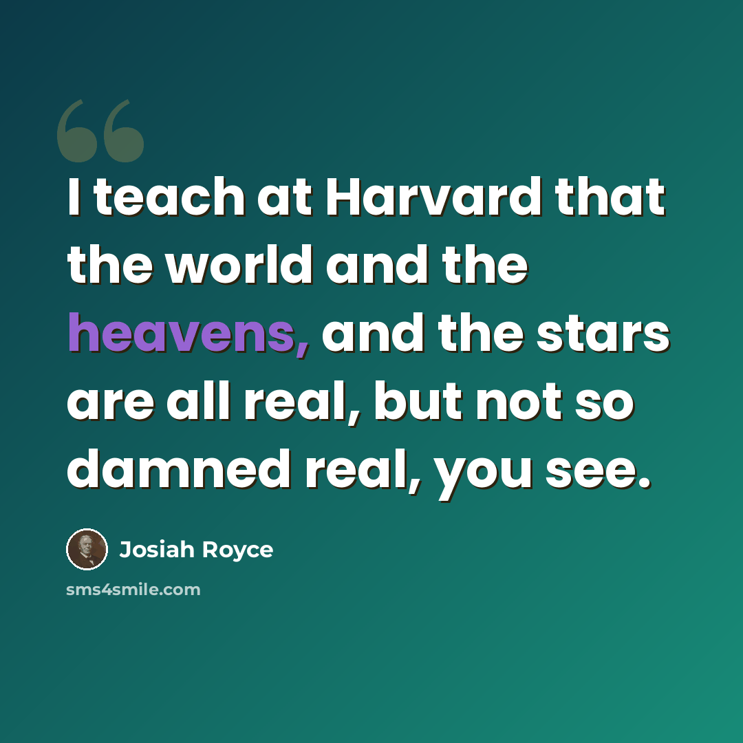 “I teach at Harvard that the world and the heavens, and the stars are all real, but not so damned real, you see.” quote by Josiah Royce