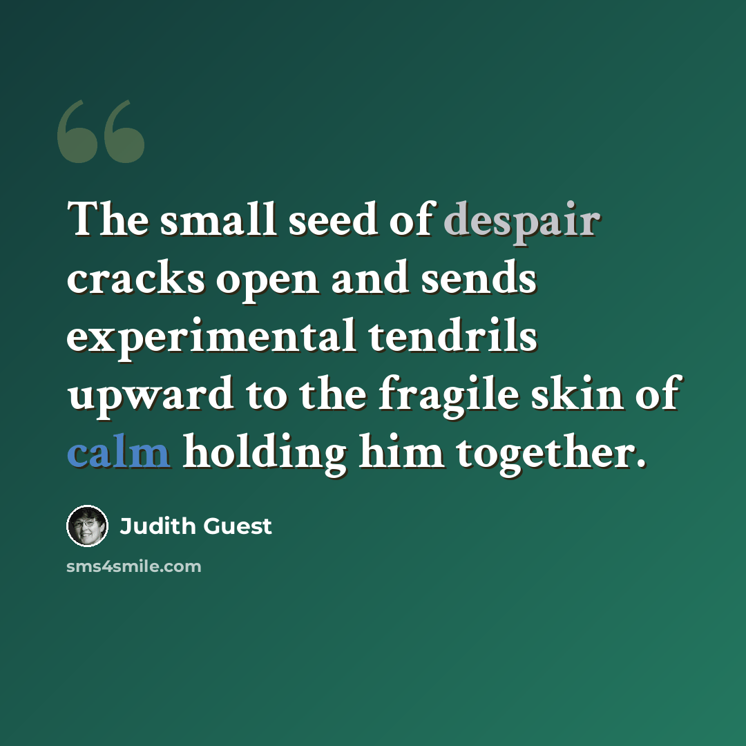 “The small seed of despair cracks open and sends experimental tendrils upward to the fragile skin of calm holding him together.” quote by Judith Guest