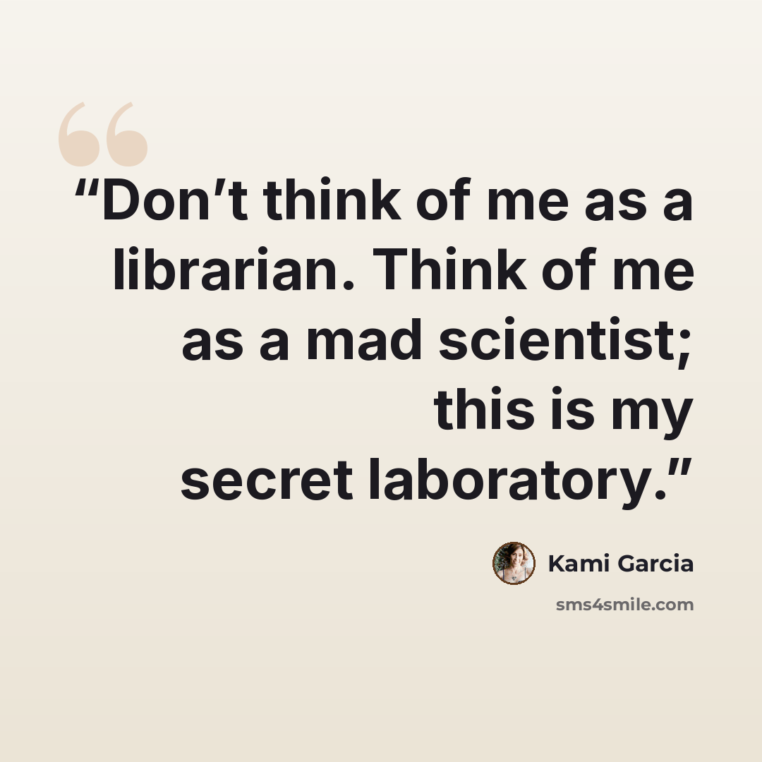 “Don’t think of me as a librarian. Think of me as a mad scientist; this is my secret laboratory.” quote by Kami Garcia