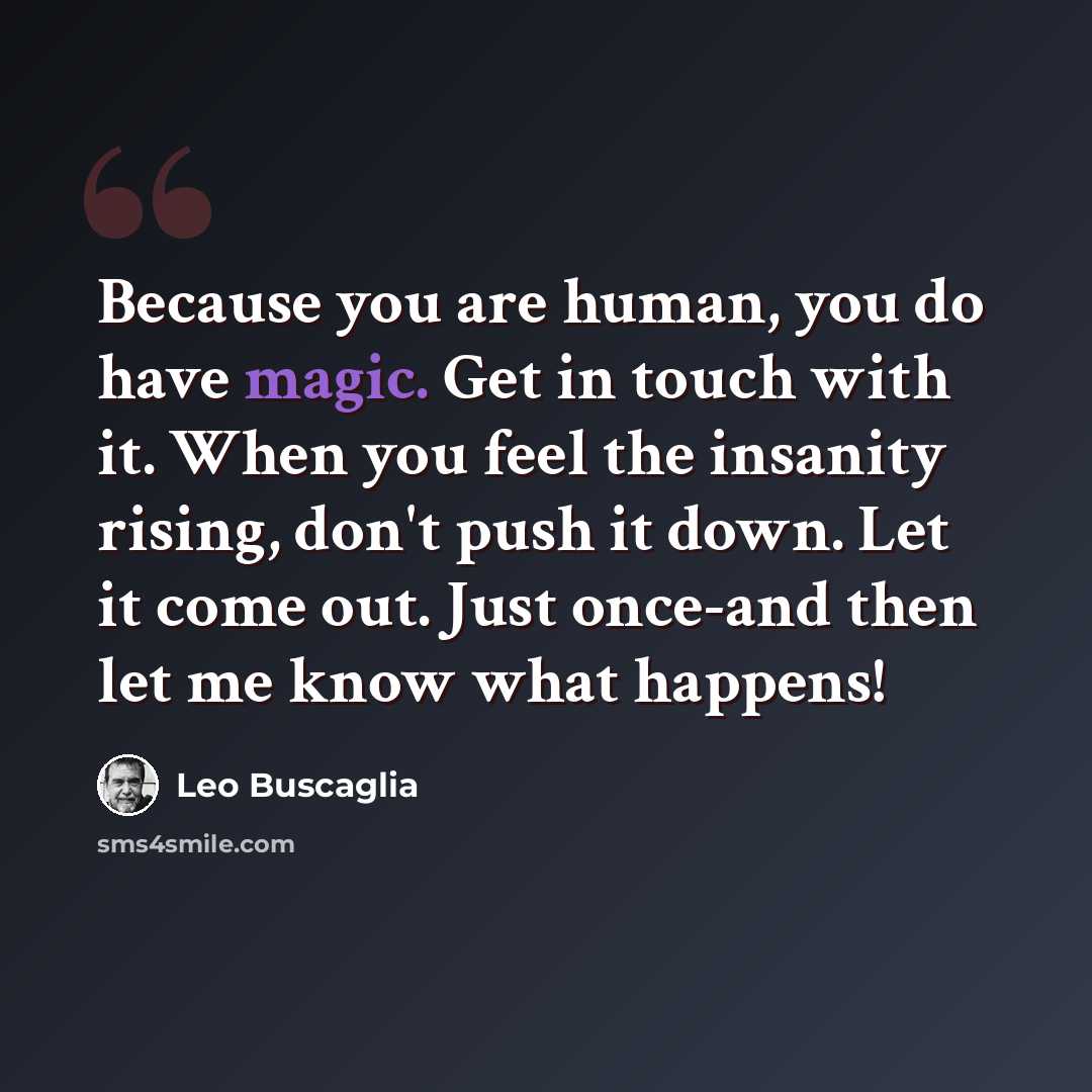 “Because you are human, you do have magic. Get in touch with it. When you feel the insanity rising, don't push it down. Let it come out. Just once-and then let me know what happens!” quote by Leo Buscaglia