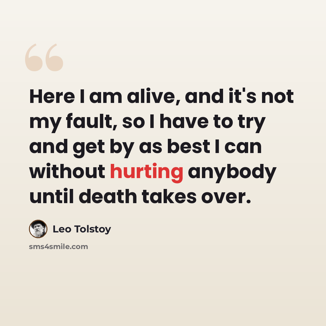 “Here I am alive, and it's not my fault, so I have to try and get by as best I can without hurting anybody until death takes over.” quote by Leo Tolstoy