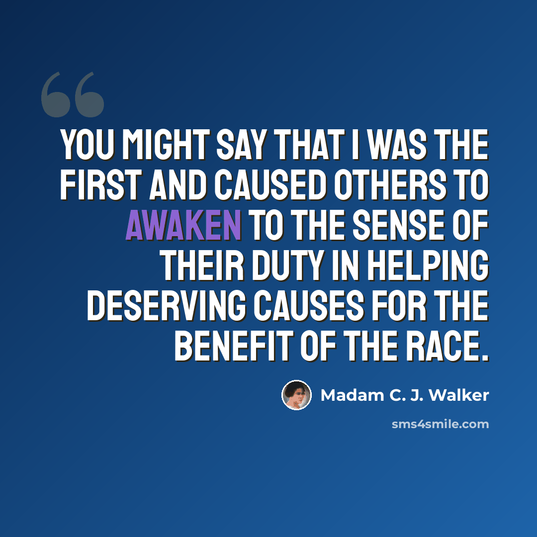 “You might say that I was the first and caused others to awaken to the sense of their duty in helping deserving causes for the benefit of the race.” quote by Madam C. J. Walker