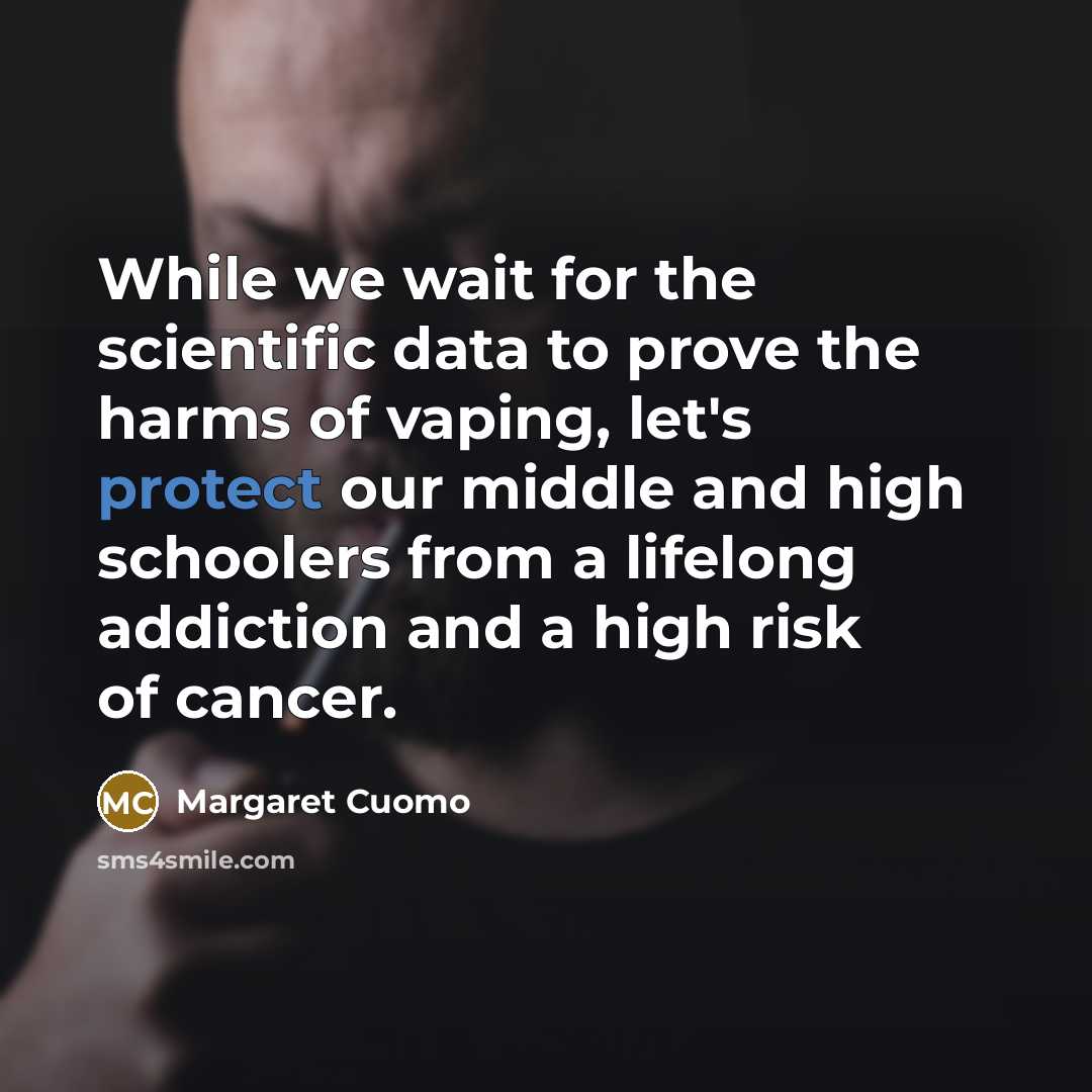 “While we wait for the scientific data to prove the harms of vaping, let's protect our middle and high schoolers from a lifelong addiction and a high risk of cancer.” quote by Margaret Cuomo