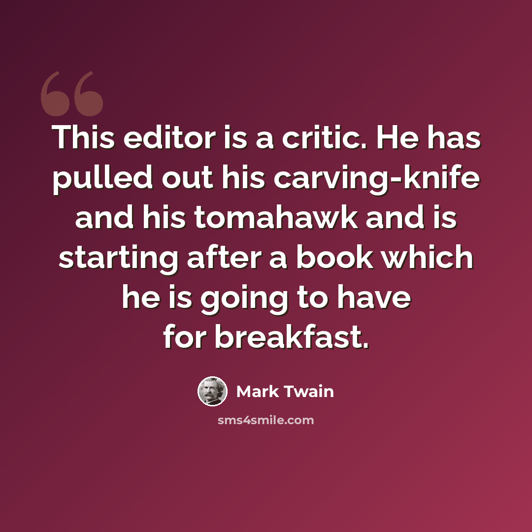 “This editor is a critic. He has pulled out his carving-knife and his tomahawk and is starting after a book which he is going to have for breakfast.” quote by Mark Twain
