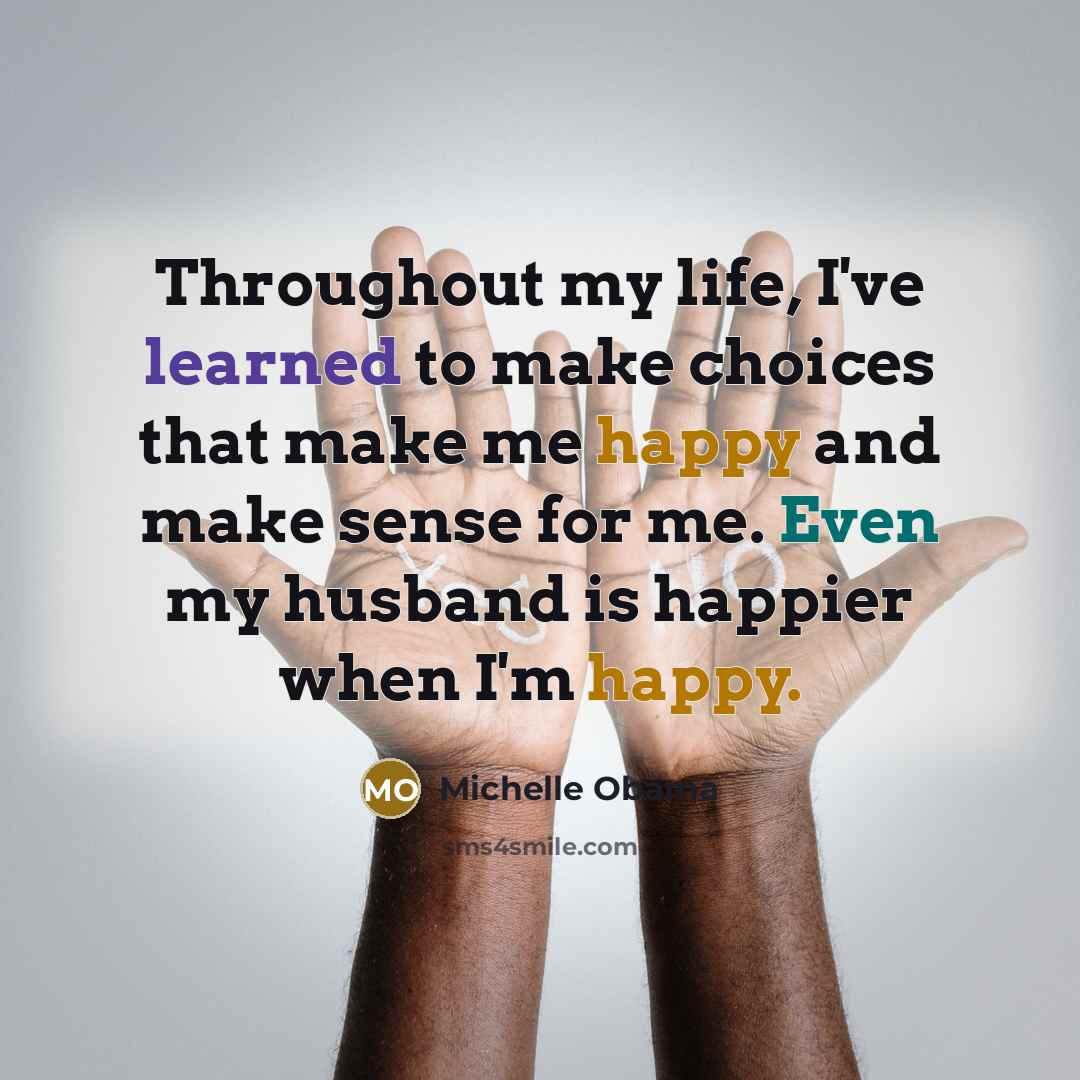 “Throughout my life, I've learned to make choices that make me happy and make sense for me. Even my husband is happier when I'm happy.” quote by Michelle Obama