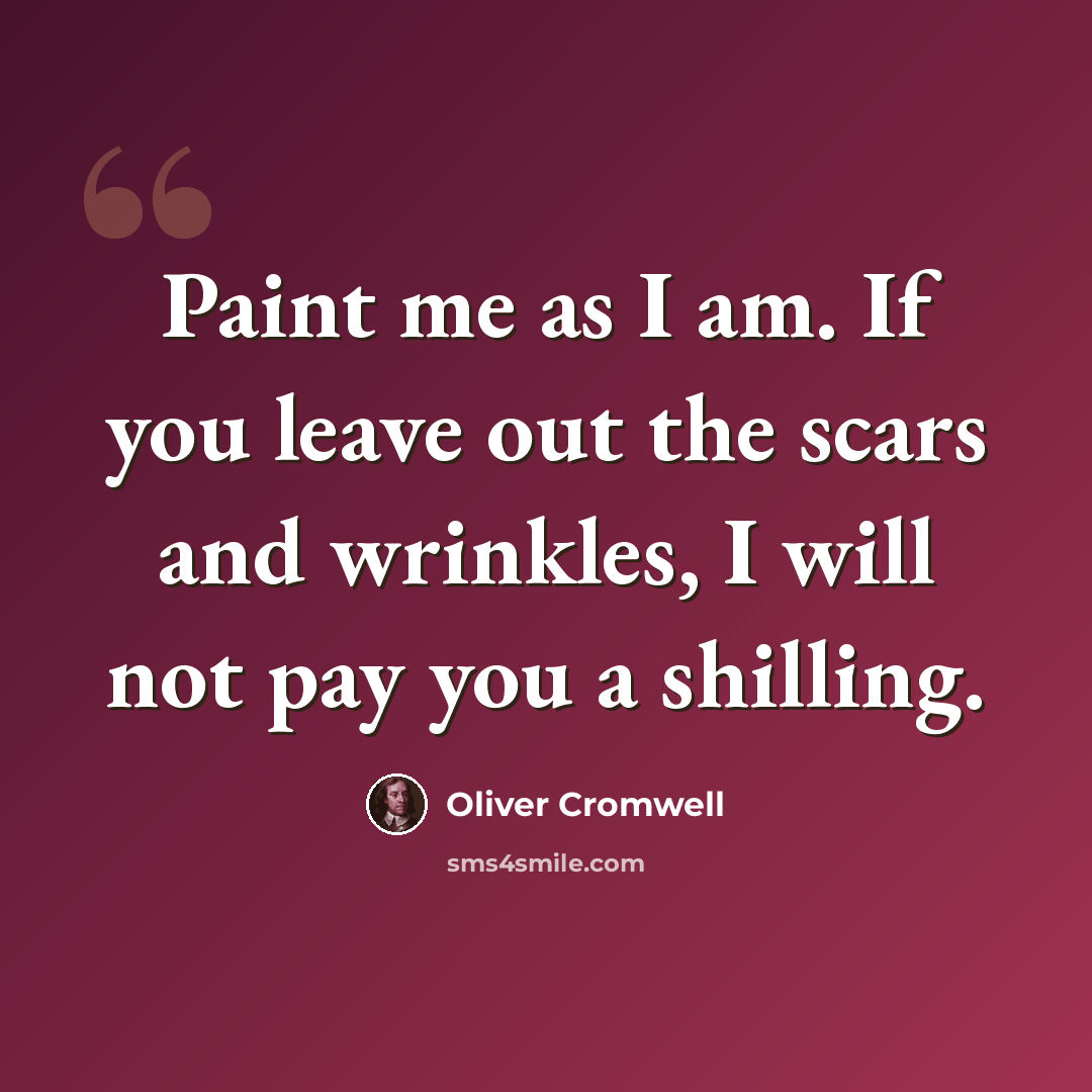 “Paint me as I am. If you leave out the scars and wrinkles, I will not pay you a shilling.” quote by Oliver Cromwell