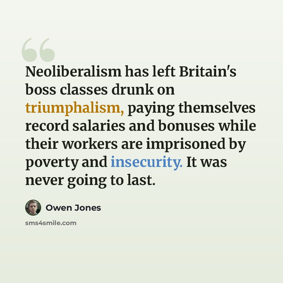 “Neoliberalism has left Britain's boss classes drunk on triumphalism, paying themselves record salaries and bonuses while their workers are imprisoned by poverty and insecurity. It was never going to last.” quote by Owen Jones