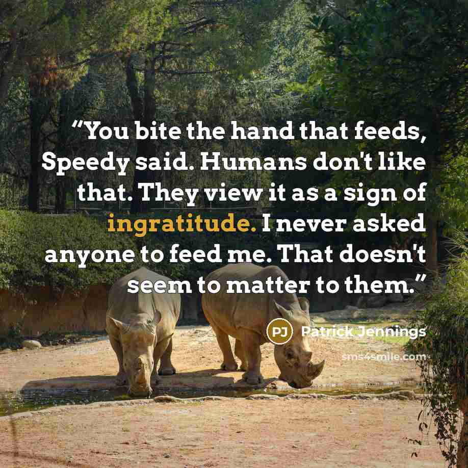 “You bite the hand that feeds, Speedy said. Humans don't like that. They view it as a sign of ingratitude. I never asked anyone to feed me. That doesn't seem to matter to them.” quote by Patrick Jennings