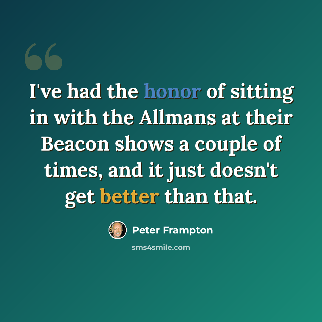 “I've had the honor of sitting in with the Allmans at their Beacon shows a couple of times, and it just doesn't get better than that.” quote by Peter Frampton