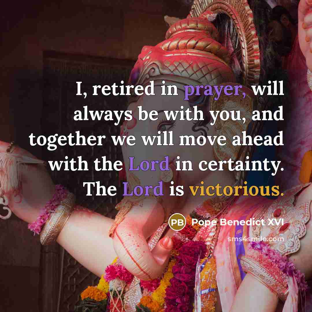 “I, retired in prayer, will always be with you, and together we will move ahead with the Lord in certainty. The Lord is victorious.” quote by Pope Benedict XVI