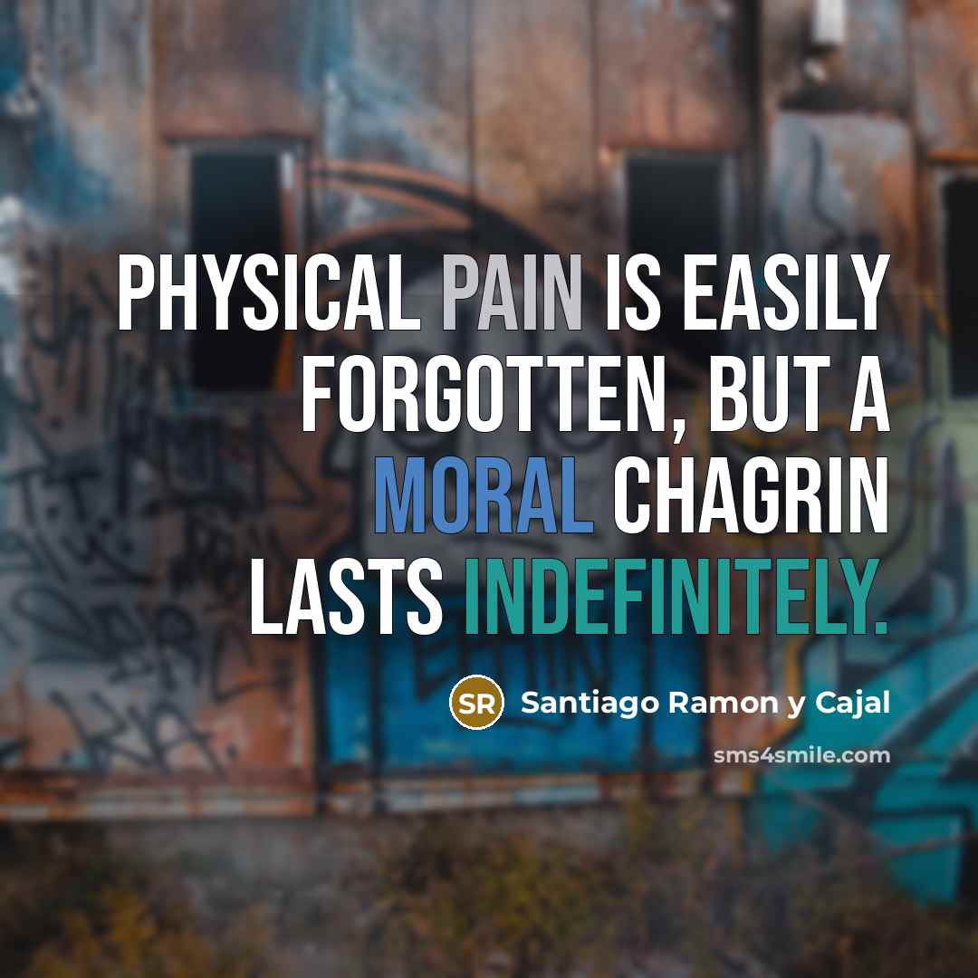 “Physical pain is easily forgotten, but a moral chagrin lasts indefinitely.” quote by Santiago Ramon y Cajal