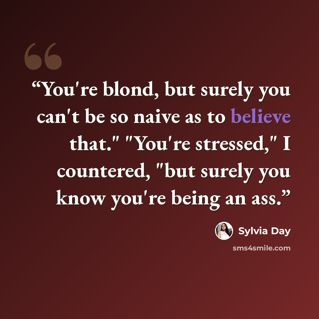 “You're blond, but surely you can't be so naive as to believe that." "You're stressed," I countered, "but surely you know you're being an ass.” quote by Sylvia Day