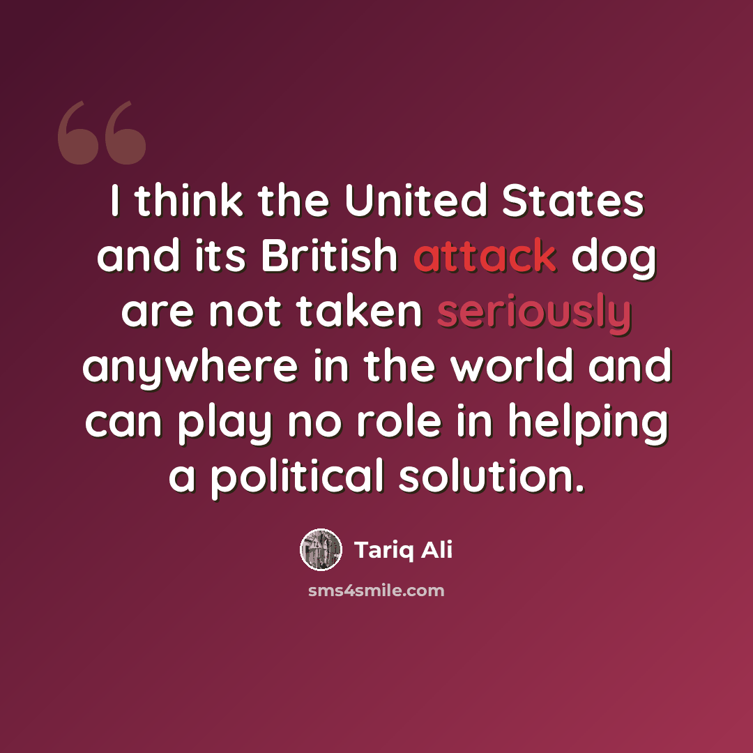 “I think the United States and its British attack dog are not taken seriously anywhere in the world and can play no role in helping a political solution.” quote by Tariq Ali