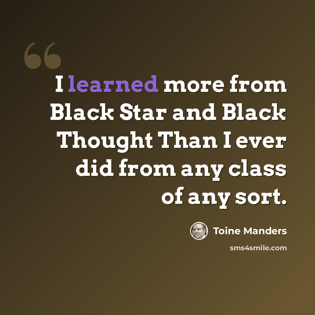 “I learned more from Black Star and Black Thought Than I ever did from any class of any sort.” quote by Toine Manders