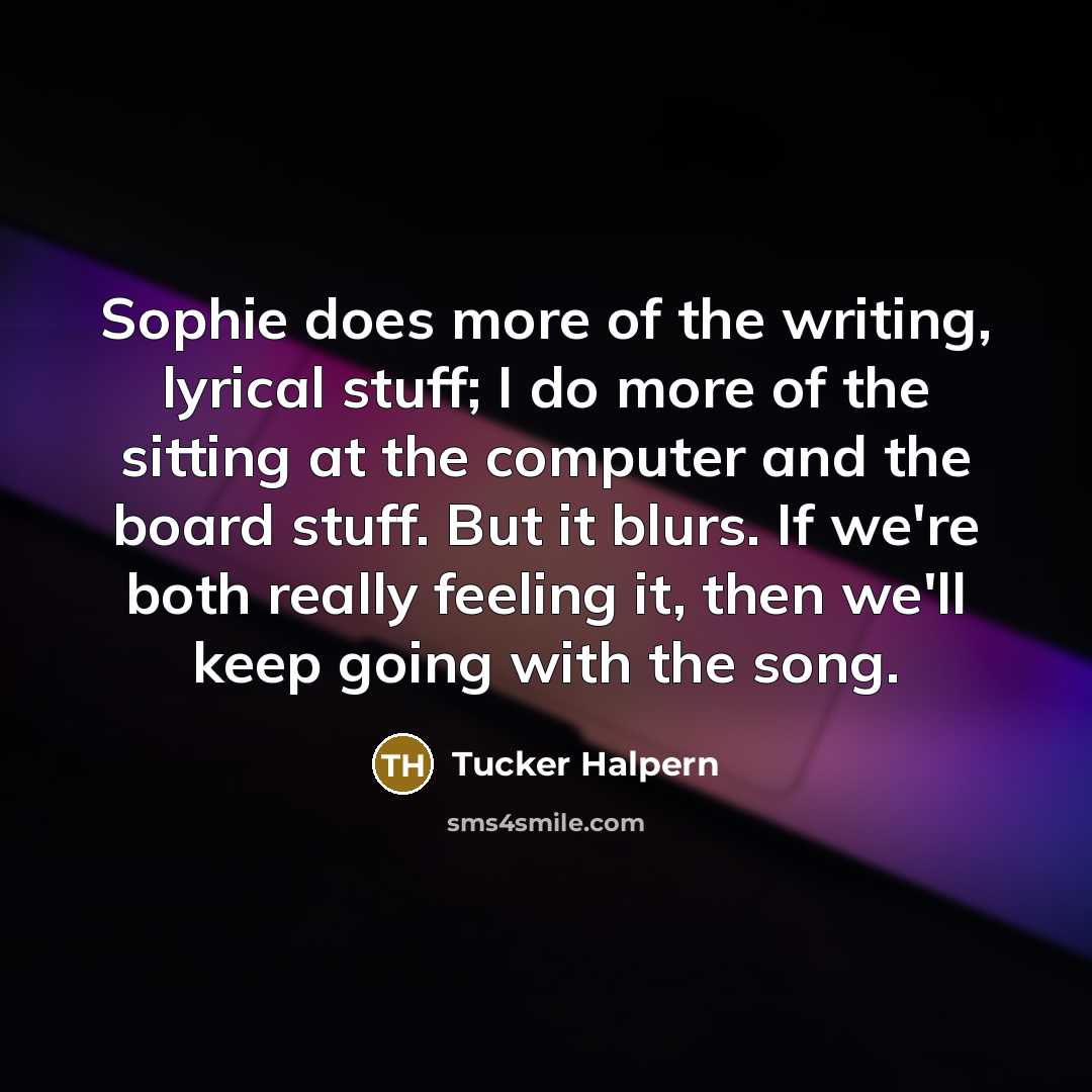 “Sophie does more of the writing, lyrical stuff; I do more of the sitting at the computer and the board stuff. But it blurs. If we're both really feeling it, then we'll keep going with the song.” quote by Tucker Halpern