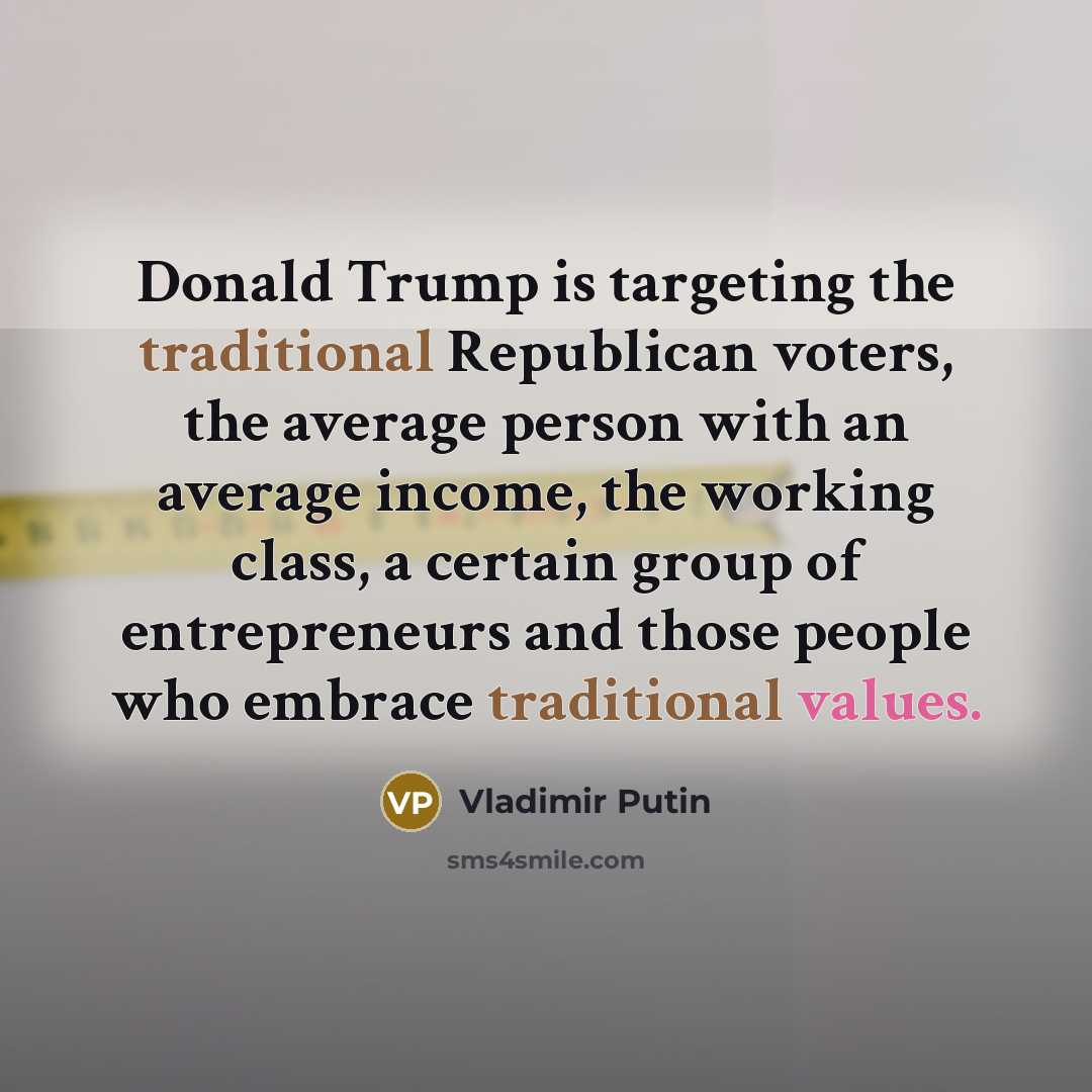 “Donald Trump is targeting the traditional Republican voters, the average person with an average income, the working class, a certain group of entrepreneurs and those people who embrace traditional values.” quote by Vladimir Putin