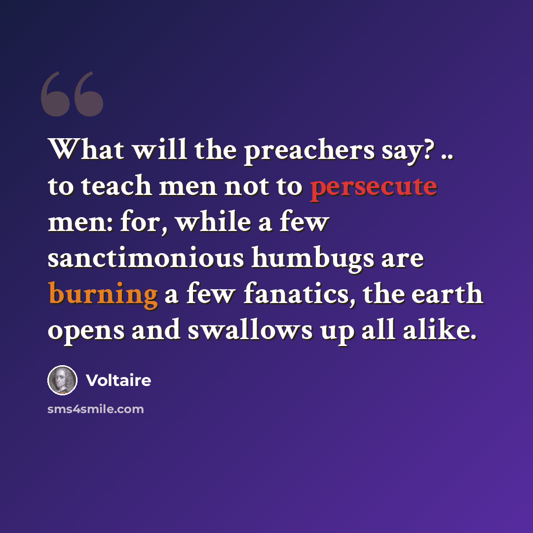 “What will the preachers say? .. to teach men not to persecute men: for, while a few sanctimonious humbugs are burning a few fanatics, the earth opens and swallows up all alike.” quote by Voltaire