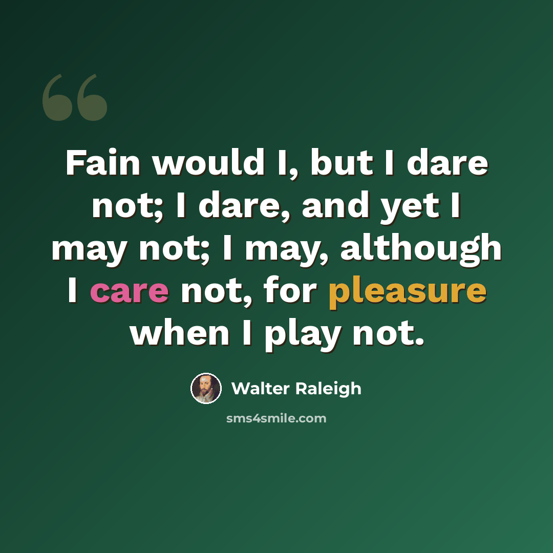 “Fain would I, but I dare not; I dare, and yet I may not; I may, although I care not, for pleasure when I play not.” quote by Walter Raleigh