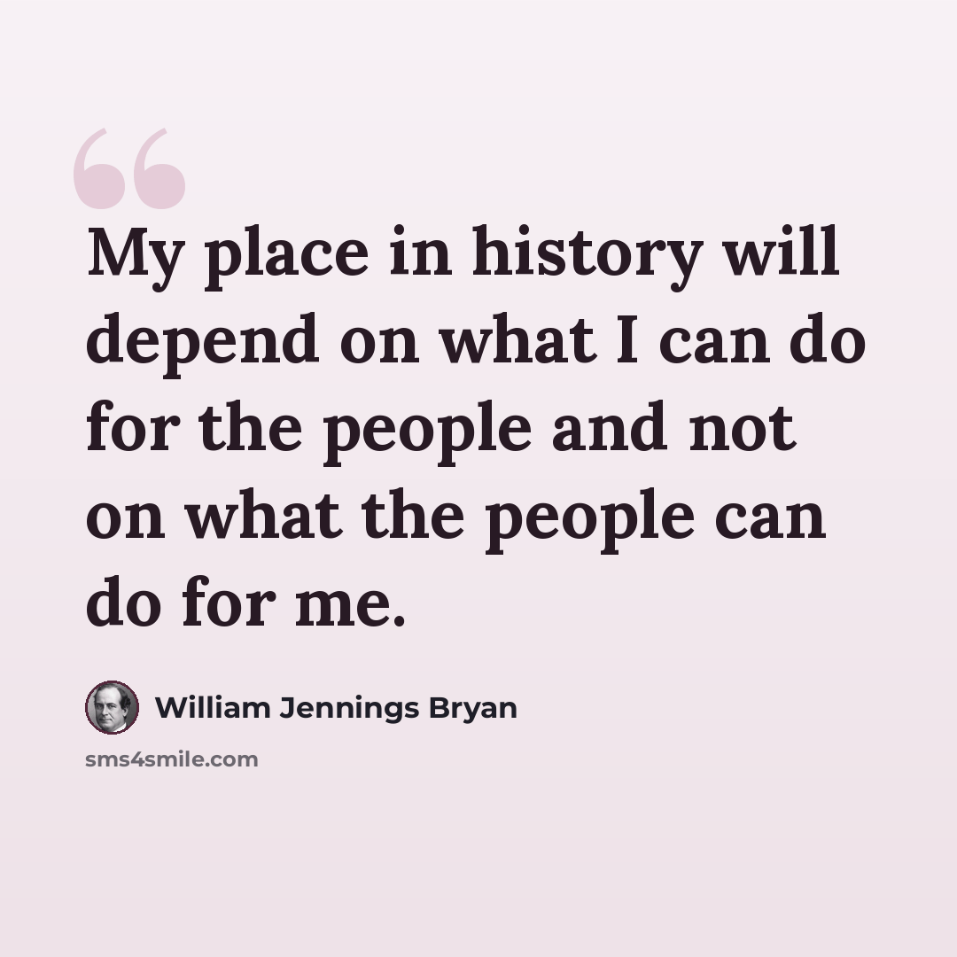 “My place in history will depend on what I can do for the people and not on what the people can do for me.” quote by William Jennings Bryan
