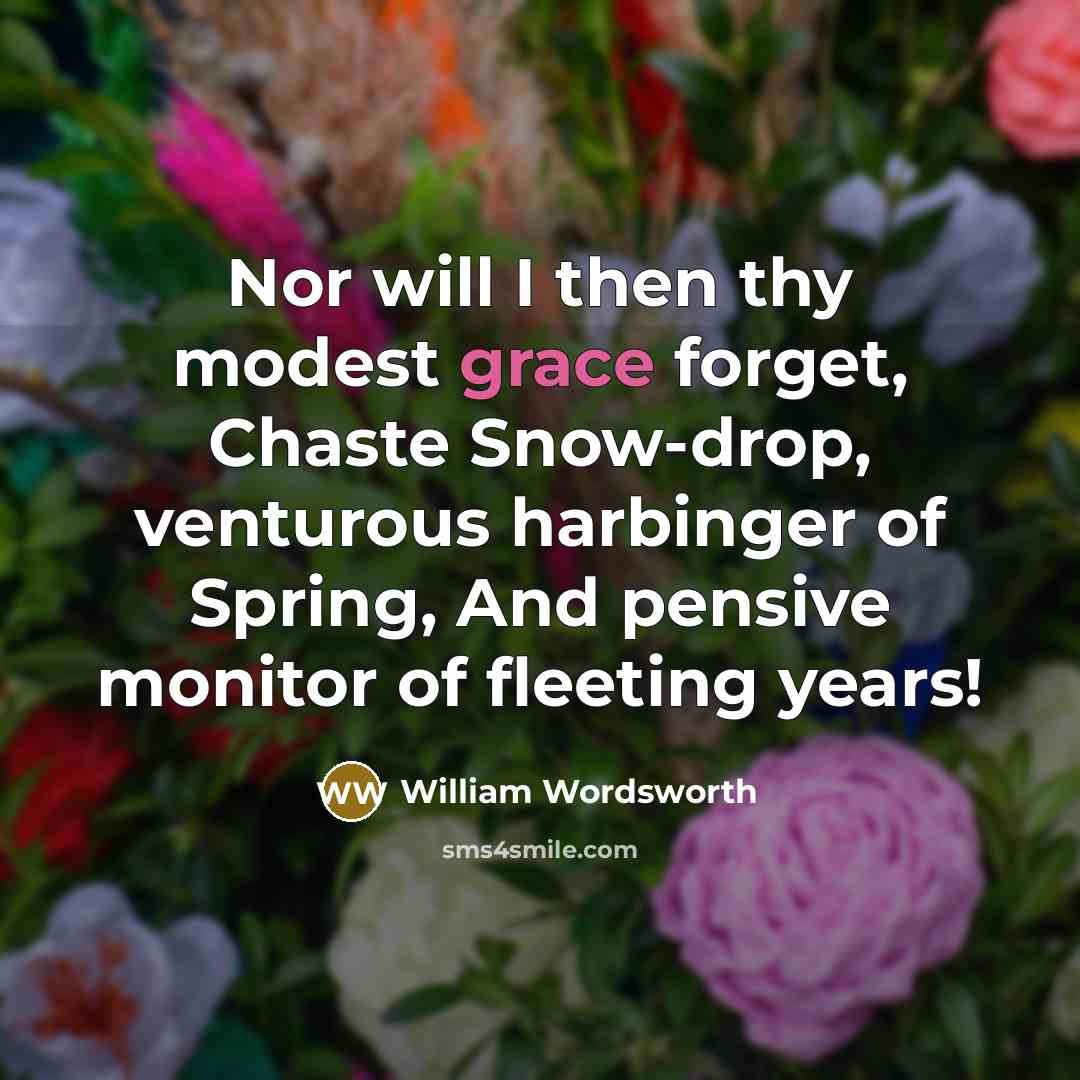 “Nor will I then thy modest grace forget, Chaste Snow-drop, venturous harbinger of Spring, And pensive monitor of fleeting years!” quote by William Wordsworth