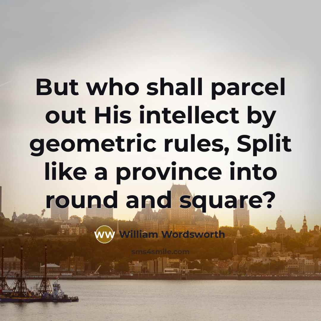 “But who shall parcel out His intellect by geometric rules, Split like a province into round and square?” quote by William Wordsworth